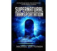 Supernatural Transportation: Moving Through Space, Time and Dimension for the Kingdom of Heaven