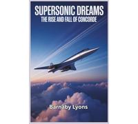 Supersonic Dreams: The Rise and Fall of Concorde: Engineering Marvels, Unmatched Speed, and the Legacy of an Aviation Icon