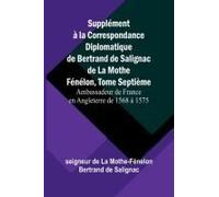 Supplément À La Correspondance Diplomatique De Bertrand De Salignac De La Mothe Fénélon, Tome Septième; Ambassadeur De France En Angleterre De 1568 À 1575