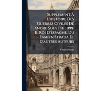 Supplement Ã L'histoire Des Guerres Civiles De Flandre Sous Philippe Ii, Roi D'espagne, Du Famien Strada Et D'autres Auteurs