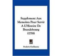 Supplement Aux Memoires Pour Servir A L'Histoire de Brandebourg (1758) Guillaume, Frederic (Auteur)