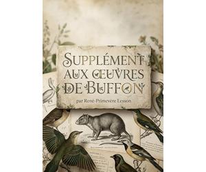 SUPPLÉMENT AUX OEUVRES DE BUFFON: Une description de mammifères et d'oiseaux récemment découverts par René Primevère Lesson