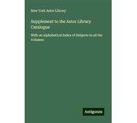 Supplement to the Astor Library Catalogue: With an alphabetical Index of Subjects in all the Volumes
