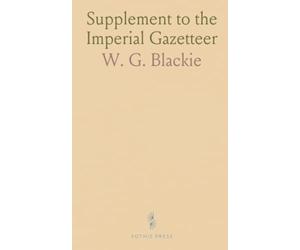 Supplement to the Imperial Gazetteer: A General Dictionary of Geography, Physical, Political, Statistical and Descriptive