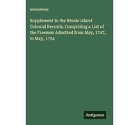 Supplement to the Rhode Island Colonial Records. Comprising a List of the Freemen Admitted from May, 1747, to May, 1754