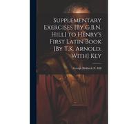 Supplementary Exercises [By G.B.N. Hill] To Henry's First Latin Book [By T.K. Arnold. With] Key