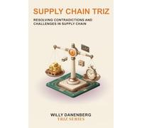 Supply Chain TRIZ: A Practical Guide to Systematically Resolving Supply Chain Contradictions for Better Cost, Service, Resilience, and Operational Performance