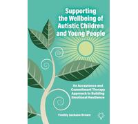 Supporting the Wellbeing of Autistic Children and Young People: An Acceptance and Commitment Therapy Approach to Building Emotional Resilience