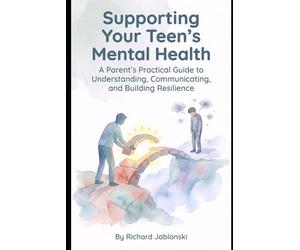 Supporting Your Teen's Mental Health: A Parent's Practical Guide to Understanding, Communicating, and Building Resilience