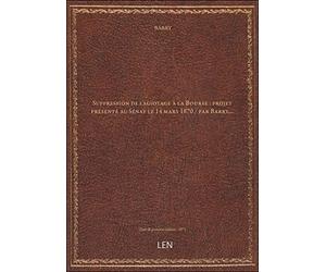 Suppression de l'agiotage à la Bourse : projet présenté au Sénat le 14 mars 1870 / par Barry,...