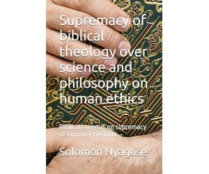 Supremacy of biblical theology over science and philosophy on human ethics: Biblical exegesis on supremacy of God over creation
