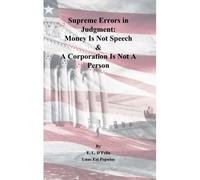 Supreme Errors In Judgment: Money Is Not Speech & A Corporation Is Not A Person