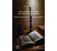 Sur la nature du feu aux siècles classiques Réflexions des physiciens et des chimistes - Robert Locqueneux - L'harmattan - broché - Essai