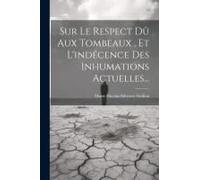 Sur Le Respect Dû Aux Tombeaux, Et L'indécence Des Inhumations Actuelles...