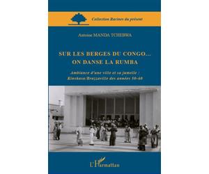 Sur les berges du Congo... on danse la rumba Ambiance d'une ville et sa jumelle : Kinshasa/Brazzaville des années 50-60 - Antoine Manda Tchebwa - L'harmattan - broché - Etude