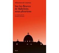 Sur les fleuves de babylone nous pleurions Le crépuscule des chrétiens d'Orient - Sébastien de Courtois - Stock - broché - Récit