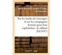 Sur les landes de Gascogne et sur les compagnies formées pour leur exploitation. 2e édition Marie-Alexandre-Joseph d' Yzarn de Freissinet (Auteur)