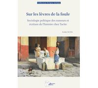 Sur Les Lèvres De La Foule - Sociologie Politique Des Rumeurs Et Écriture De L'histoire Chez Tacite