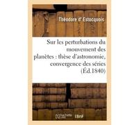 Sur les perturbations du mouvement des planètes : thèse d'astronomie soutenue Publiquement devant la Faculté des sciences de Montpellier ; Sur la convergence des séries : thèse - Estocquois - Hachette