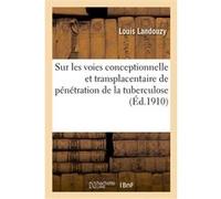 Sur les voies conceptionnelle et transplacentaire de pénétration de la tuberculose Louis Landouzy (Auteur)