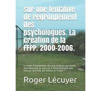 sur une tentative de regroupement des psychologues, la création de la FFPP. 2000-2006: Le mode d’organisation des psychologues qui réussit dans ... plus mauvais que celui qui échoue en France ?