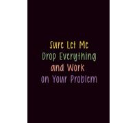 Sure Let Me Drop Everything and Work on Your Problem: Funny Notebook for Work - The Perfect Gag Gift for Coworkers, Bosses, and Social Workers | Ideal Christmas Secret Santa for Women & Men