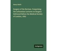 Surgery of the Rectum. Comprising the Lettsomian Lectures on Surgery Delivered Before the Medical Society of London, 1865