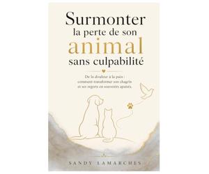 Surmonter la perte de son animal sans culpabilité: De la douleur à la paix, comment transformer son chagrin et ses regrets en souvenirs apaisés