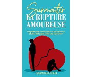 Surmonter la rupture amoureuse: Un guide pour comprendre, se reconstruire et aller de l'avant après une séparation