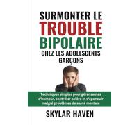 Surmonter le trouble bipolaire chez les adolescents garçons: Techniques simples pour gérer sautes d'humeur, contrôler colère et s'épanouir malgré problèmes de santé mentale