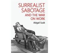 Surrealist Sabotage and the War on Work by Abigail Susik Abigail Susik (Auteur)