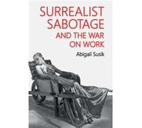 Surrealist Sabotage and the War on Work by Abigail Susik Abigail Susik (Auteur)