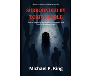 Surrounded by Toxic People: How to Recognize Manipulators, Narcissists, and Dark Triad Personalities - at Work, at Home, and Everywhere In Between