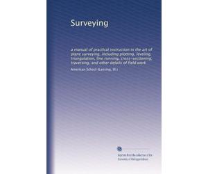 Surveying a manual of practical instruction in the art of plane surveying, including plotting, leveling, triangulation, line running, cross-sectioning, traversing, and other details of field work