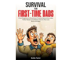 Survival For First-Time Dads: From Pregnancy to Parenthood, Practical Advice Every New Father Needs to Confidently Care for Mom and Bond with Baby
