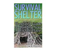 Survival Shelter: Illustrated Guide on Building Your Own Safe Place: (Survival Guide, Survival Gear)