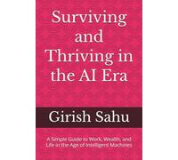 Surviving and Thriving in the AI Era: A Simple Guide to Work, Wealth, and Life in the Age of Intelligent Machines