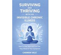 Surviving and Thriving with an Invisible Chronic Illness: How To Stay Sane and Live One Step Ahed of your Symptoms
