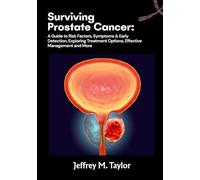 Surviving Prostate Cancer: A Guide to Risk Factors, Symptoms & Early Detection, Exploring Treatment Options, Effective Management and More