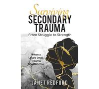 Surviving Secondary Trauma From Struggle to Strength: When a Loved One's Trauma Shatters You