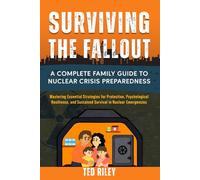 Surviving the Fallout: A Complete Family Guide to Nuclear Crisis Preparedness: Mastering Essential Strategies for Protection, Psychological Resilience, and Sustained Survival in Nuclear Emergencies