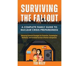 Surviving the Fallout: A Complete Family Guide to Nuclear Crisis Preparedness: Mastering Essential Strategies for Protection, Psychological Resilience, and Sustained Survival in Nuclear Emergencies