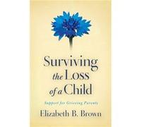 Surviving the Loss of a Child Support for Grieving Parents by Elizabeth B. Brown Elizabeth B. Brown (Auteur)
