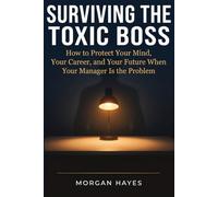 Surviving The Toxic Boss: How to protect your mind, your career and your future when your manager is your problem