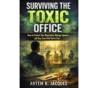 Surviving the Toxic Office: How to Protect Your Reputation, Manage Upward, and Stay Sane Until You’re Free