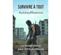 Survivre à Tout : Le Guide Ultime pour la Fin du Monde et l’Autosuffisance