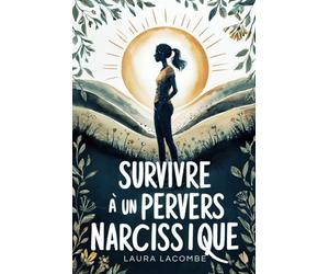 Survivre à un Pervers Narcissique: Les Secrets Inavoués des Pervers Narcissiques pour Comprendre, Survivre et Se Libérer - Des Témoignages dans le couple, en famille, en amitié et au travail