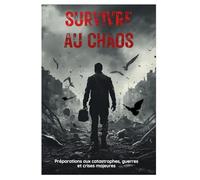 SURVIVRE AU CHAOS: Préparation aux catastrophes, guerres et crises majeures