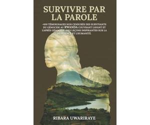 SURVIVRE PAR LA PAROLE: +100 TÉMOIGNAGES NON CENSURÉS DES SURVIVANTS DU GÉNOCIDE AU RWANDA COUVRANT L'AVANT ET L'APRÈS GÉNOCIDE : DES LEÇONS INSPIRANTES SUR LA RÉSILIENCE ET L'HUMANITÉ.