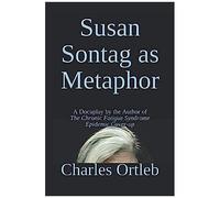 Susan Sontag As Metaphor: A Docuplay By The Author Of The Chronic Fatigue Syndrome Epidemic Cover-Up